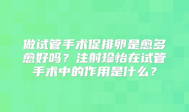 做试管手术促排卵是愈多愈好吗？注射珍怡在试管手术中的作用是什么？