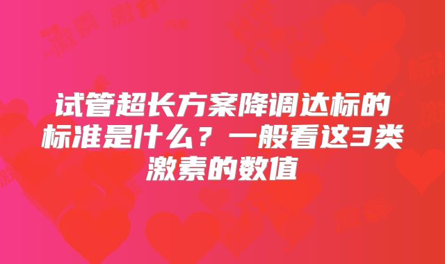 试管超长方案降调达标的标准是什么？一般看这3类激素的数值