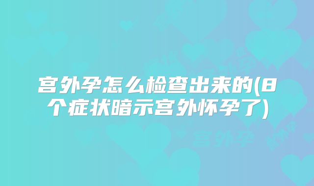 宫外孕怎么检查出来的(8个症状暗示宫外怀孕了)