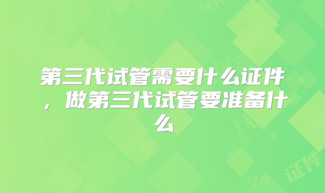 第三代试管需要什么证件，做第三代试管要准备什么