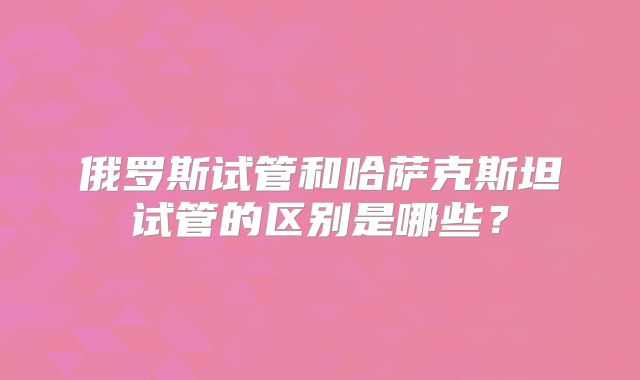 俄罗斯试管和哈萨克斯坦试管的区别是哪些?