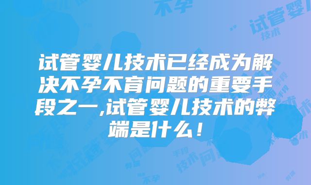 试管婴儿技术已经成为解决不孕不育问题的重要手段之一,试管婴儿技术的弊端是什么!