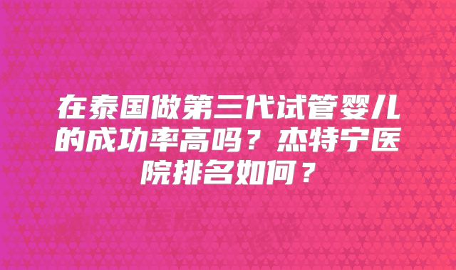 在泰国做第三代试管婴儿的成功率高吗？杰特宁医院排名如何？