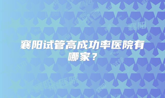 襄阳试管高成功率医院有哪家?