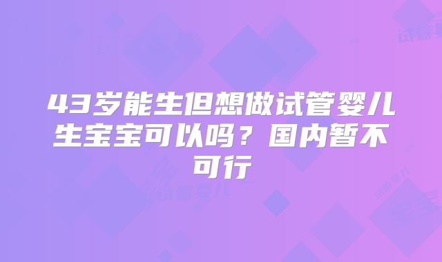 43岁能生但想做试管婴儿生宝宝可以吗?国内暂不可行