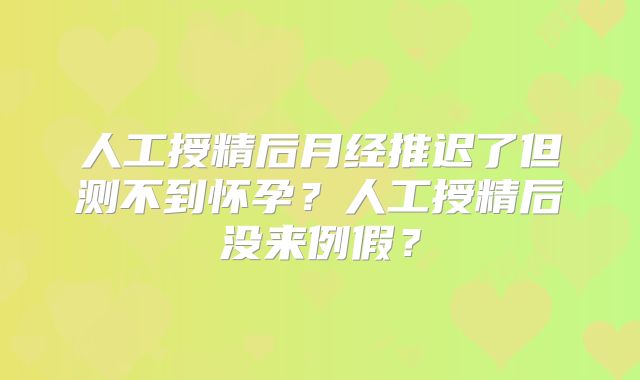 人工授精后月经推迟了但测不到怀孕？人工授精后没来例假？