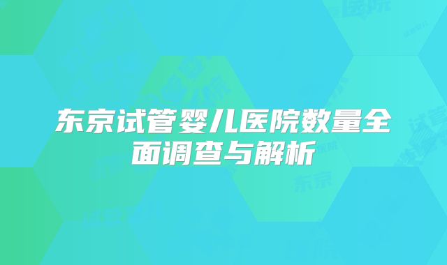 东京试管婴儿医院数量全面调查与解析