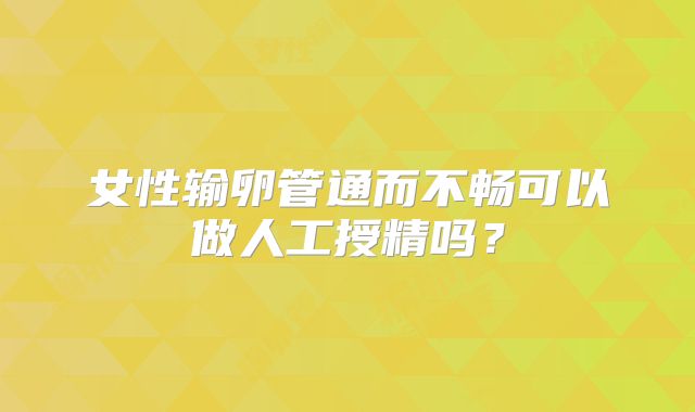 女性输卵管通而不畅可以做人工授精吗？