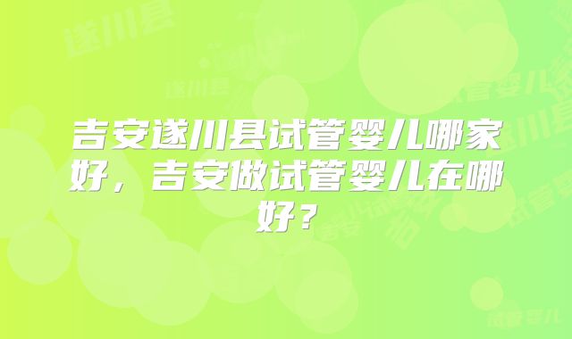 吉安遂川县试管婴儿哪家好,吉安做试管婴儿在哪好?