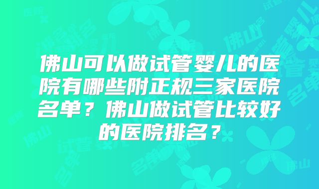 佛山可以做试管婴儿的医院有哪些附正规三家医院名单?佛山做试管比较好的医院排名?