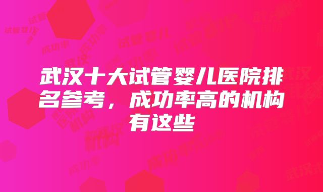 武汉十大试管婴儿医院排名参考，成功率高的机构有这些