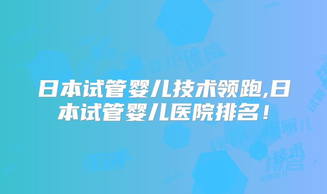 日本试管婴儿技术领跑,日本试管婴儿医院排名！