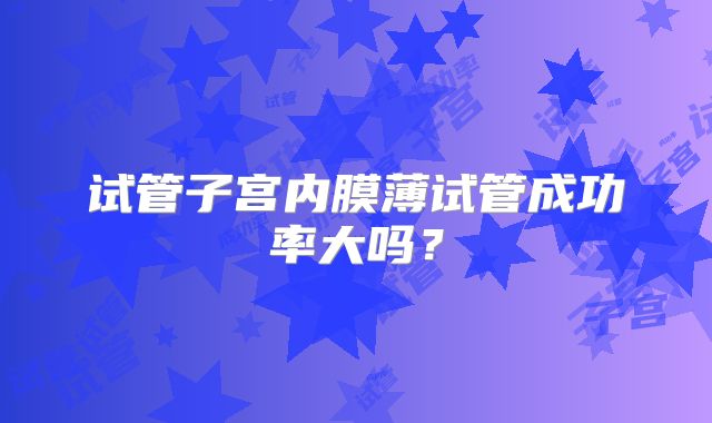 试管子宫内膜薄试管成功率大吗？