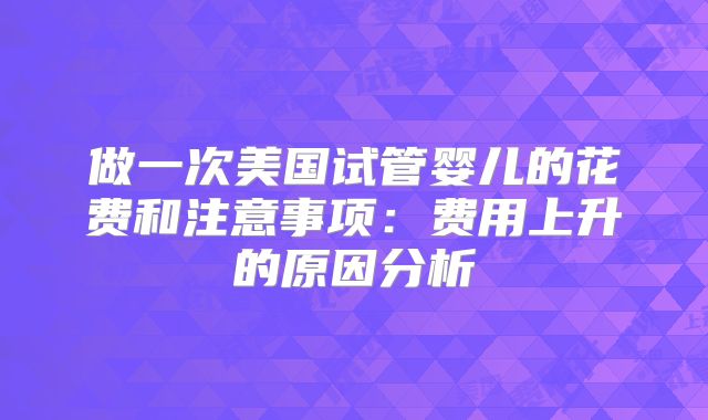 做一次美国试管婴儿的花费和注意事项:费用上升的原因分析