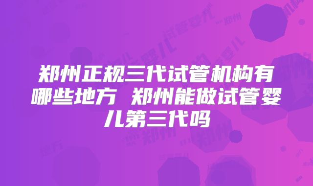 郑州正规三代试管机构有哪些地方 郑州能做试管婴儿第三代吗