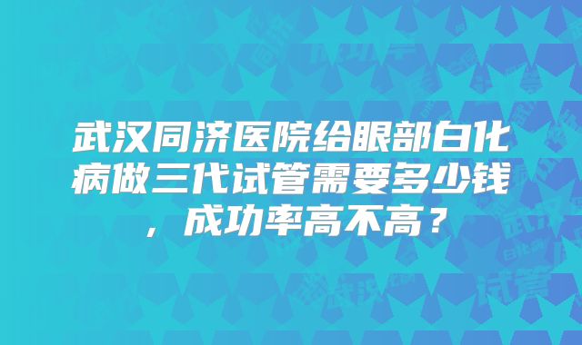 武汉同济医院给眼部白化病做三代试管需要多少钱，成功率高不高？