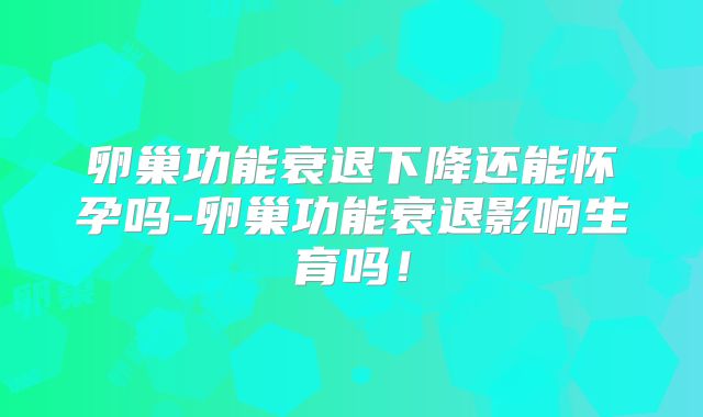 卵巢功能衰退下降还能怀孕吗-卵巢功能衰退影响生育吗!
