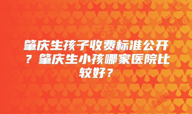 肇庆生孩子收费标准公开？肇庆生小孩哪家医院比较好？