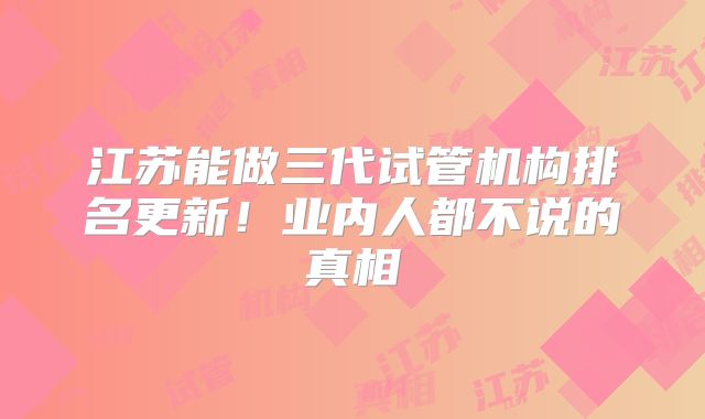 江苏能做三代试管机构排名更新！业内人都不说的真相