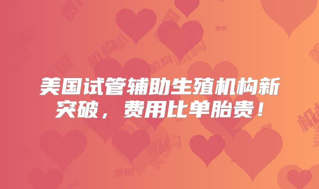 美国试管辅助生殖机构新突破，费用比单胎贵！