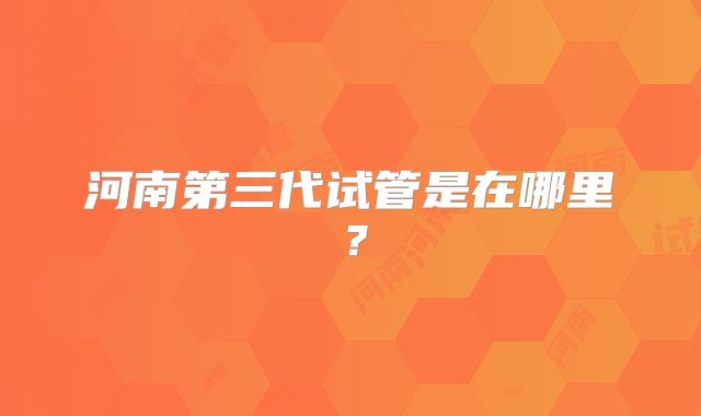河南第三代试管是在哪里？
