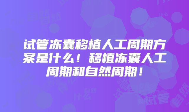 试管冻囊移植人工周期方案是什么！移植冻囊人工周期和自然周期！