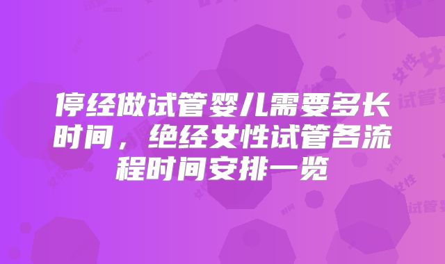 停经做试管婴儿需要多长时间，绝经女性试管各流程时间安排一览