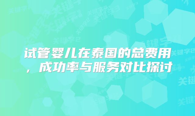试管婴儿在泰国的总费用,成功率与服务对比探讨