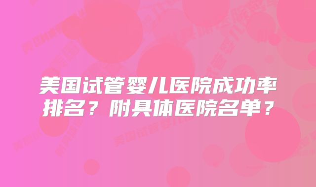 美国试管婴儿医院成功率排名?附具体医院名单?