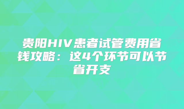 贵阳HIV患者试管费用省钱攻略：这4个环节可以节省开支
