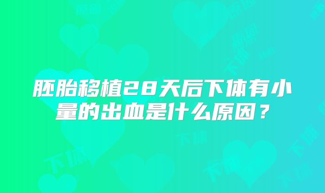 胚胎移植28天后下体有小量的出血是什么原因?