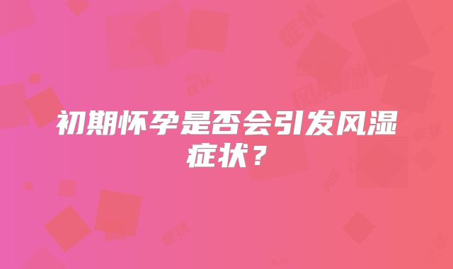 初期怀孕是否会引发风湿症状？