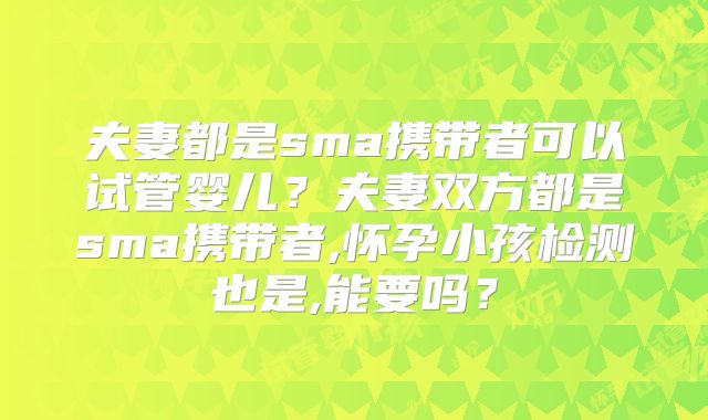夫妻都是sma携带者可以试管婴儿？夫妻双方都是sma携带者,怀孕小孩检测也是,能要吗？