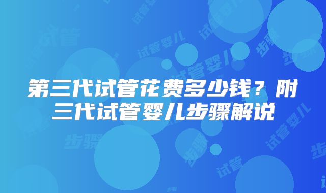 第三代试管花费多少钱？附三代试管婴儿步骤解说