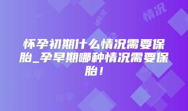 怀孕初期什么情况需要保胎_孕早期哪种情况需要保胎！