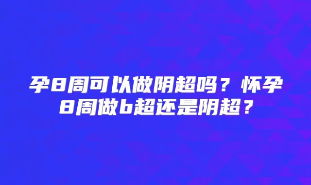 孕8周可以做阴超吗？怀孕8周做b超还是阴超？