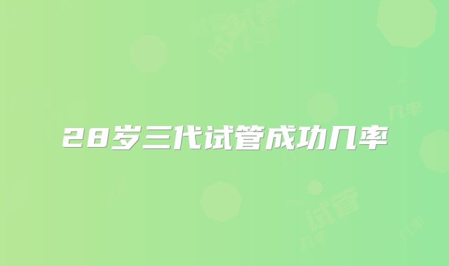 28岁三代试管成功几率