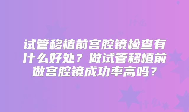 试管移植前宫腔镜检查有什么好处？做试管移植前做宫腔镜成功率高吗？