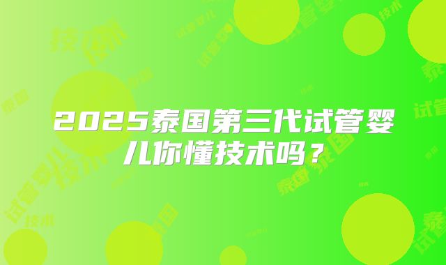 2025泰国第三代试管婴儿你懂技术吗？