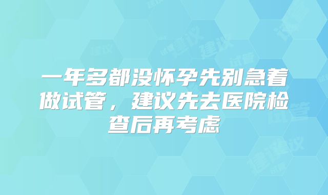 一年多都没怀孕先别急着做试管,建议先去医院检查后再考虑