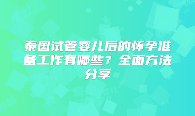 泰国试管婴儿后的怀孕准备工作有哪些？全面方法分享
