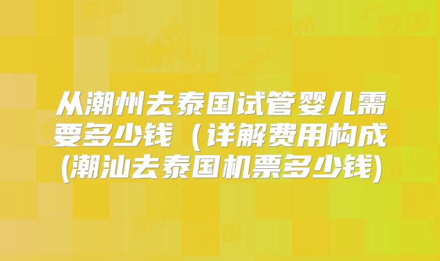 从潮州去泰国试管婴儿需要多少钱(详解费用构成(潮汕去泰国机票多少钱)