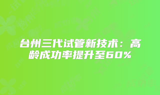 台州三代试管新技术：高龄成功率提升至60%