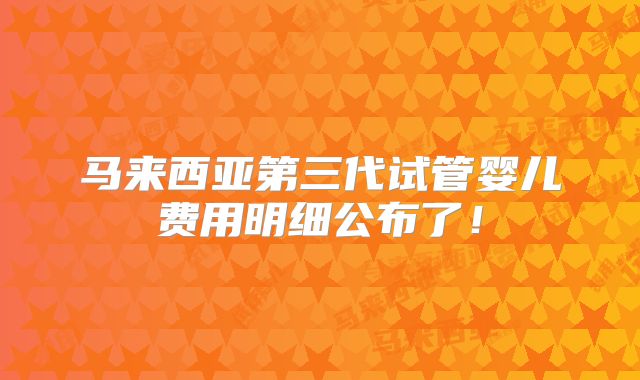 马来西亚第三代试管婴儿费用明细公布了！