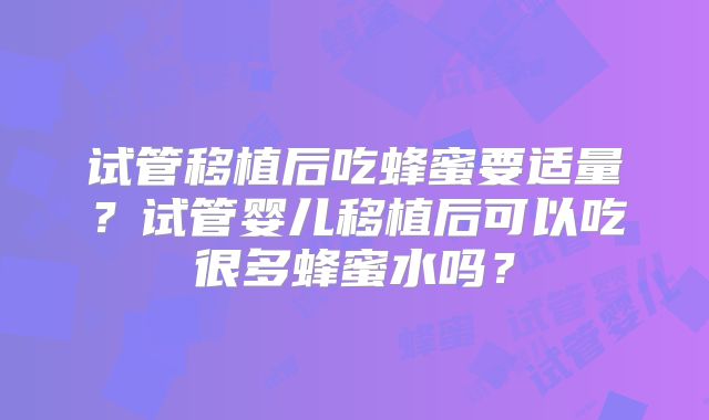 试管移植后吃蜂蜜要适量？试管婴儿移植后可以吃很多蜂蜜水吗？