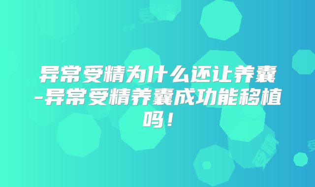 异常受精为什么还让养囊-异常受精养囊成功能移植吗!