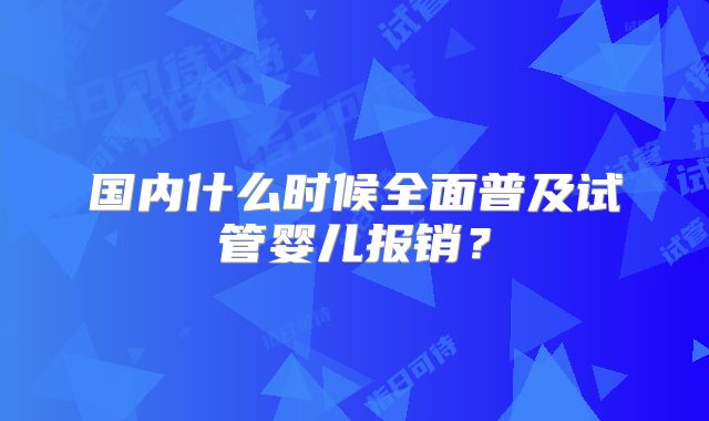 国内什么时候全面普及试管婴儿报销?