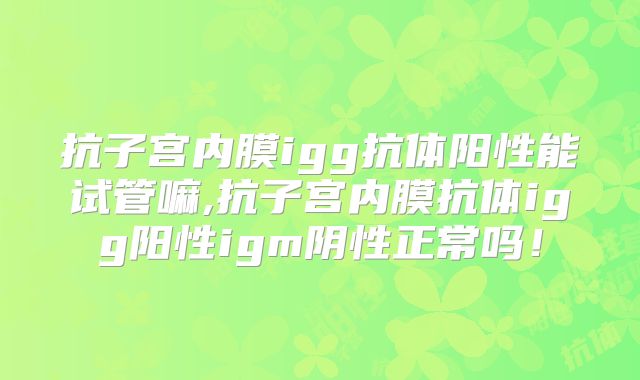 抗子宫内膜igg抗体阳性能试管嘛,抗子宫内膜抗体igg阳性igm阴性正常吗！