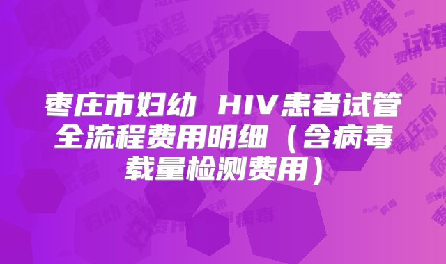 枣庄市妇幼 HIV患者试管全流程费用明细(含病毒载量检测费用)