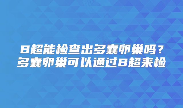 B超能检查出多囊卵巢吗？多囊卵巢可以通过B超来检